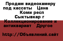 Продам видеокамеру под кассеты › Цена ­ 1 000 - Коми респ., Сыктывкар г. Коллекционирование и антиквариат » Другое   